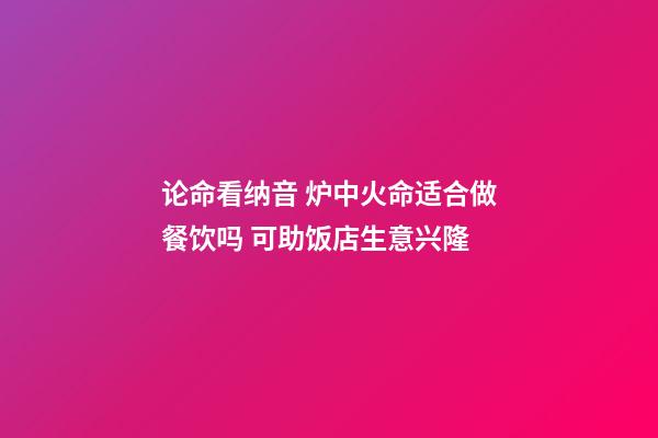 论命看纳音 炉中火命适合做餐饮吗 可助饭店生意兴隆